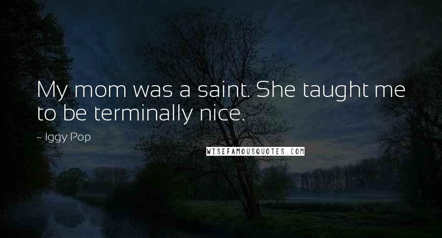 Iggy Pop Quotes: My mom was a saint. She taught me to be terminally nice.