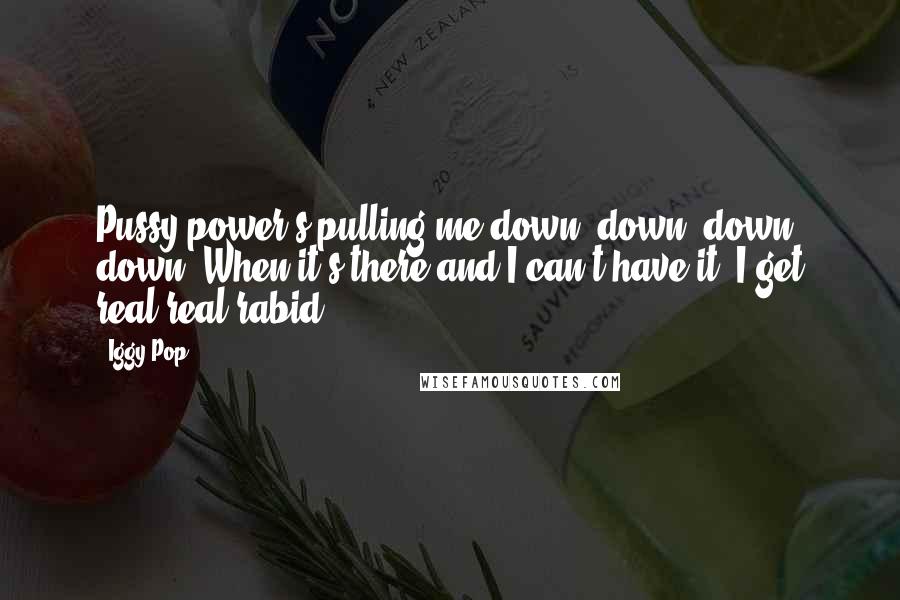 Iggy Pop Quotes: Pussy power's pulling me down, down, down, down. When it's there and I can't have it, I get real real rabid.