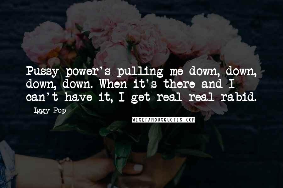 Iggy Pop Quotes: Pussy power's pulling me down, down, down, down. When it's there and I can't have it, I get real real rabid.