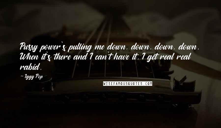 Iggy Pop Quotes: Pussy power's pulling me down, down, down, down. When it's there and I can't have it, I get real real rabid.