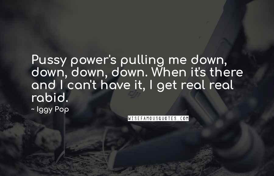 Iggy Pop Quotes: Pussy power's pulling me down, down, down, down. When it's there and I can't have it, I get real real rabid.