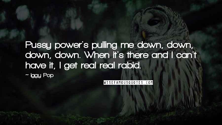 Iggy Pop Quotes: Pussy power's pulling me down, down, down, down. When it's there and I can't have it, I get real real rabid.