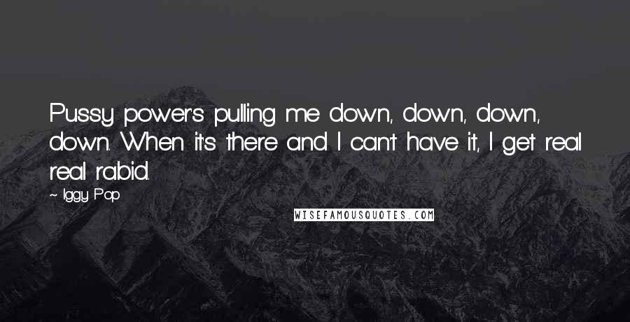 Iggy Pop Quotes: Pussy power's pulling me down, down, down, down. When it's there and I can't have it, I get real real rabid.
