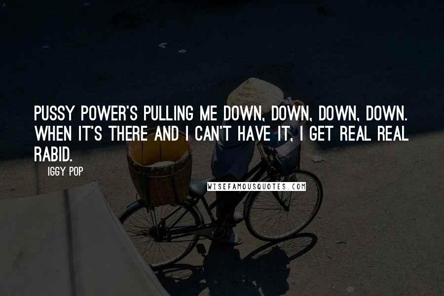 Iggy Pop Quotes: Pussy power's pulling me down, down, down, down. When it's there and I can't have it, I get real real rabid.