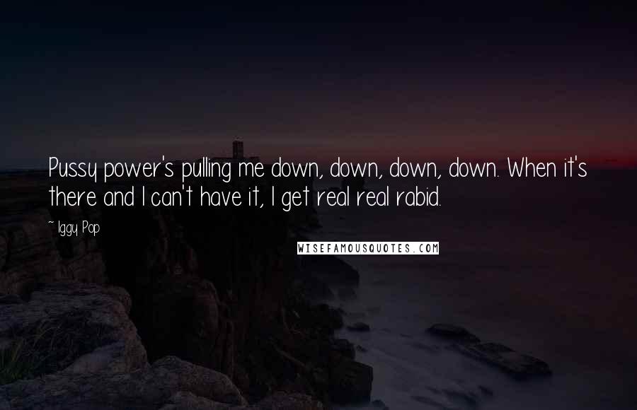Iggy Pop Quotes: Pussy power's pulling me down, down, down, down. When it's there and I can't have it, I get real real rabid.