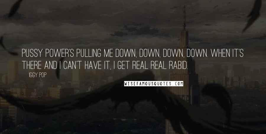 Iggy Pop Quotes: Pussy power's pulling me down, down, down, down. When it's there and I can't have it, I get real real rabid.