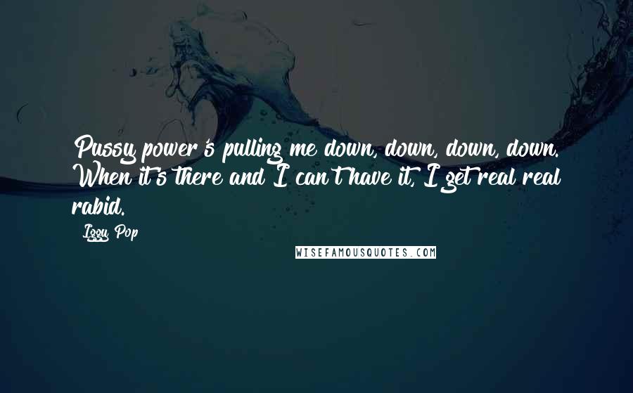 Iggy Pop Quotes: Pussy power's pulling me down, down, down, down. When it's there and I can't have it, I get real real rabid.