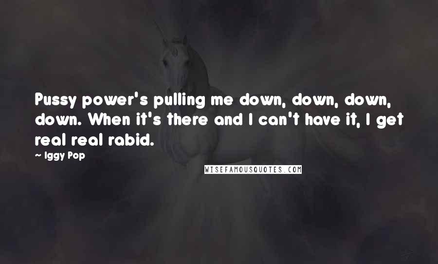 Iggy Pop Quotes: Pussy power's pulling me down, down, down, down. When it's there and I can't have it, I get real real rabid.