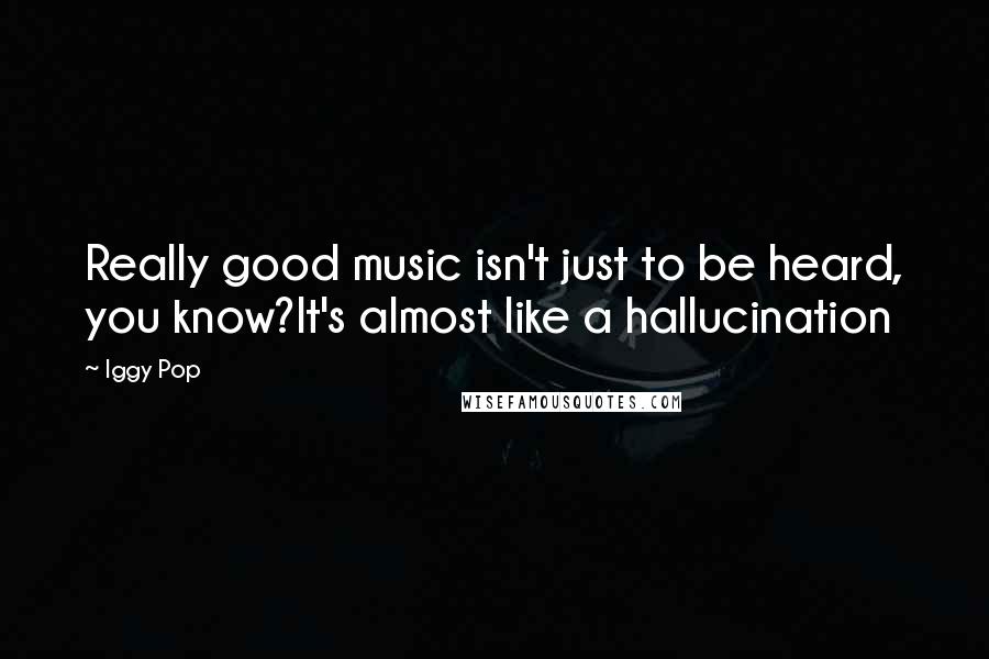 Iggy Pop Quotes: Really good music isn't just to be heard, you know?It's almost like a hallucination