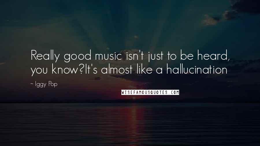 Iggy Pop Quotes: Really good music isn't just to be heard, you know?It's almost like a hallucination