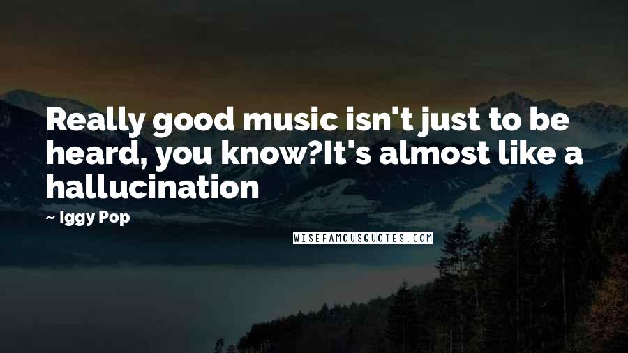 Iggy Pop Quotes: Really good music isn't just to be heard, you know?It's almost like a hallucination