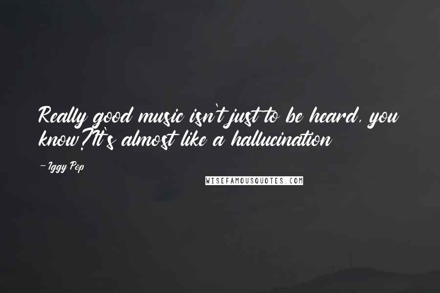 Iggy Pop Quotes: Really good music isn't just to be heard, you know?It's almost like a hallucination