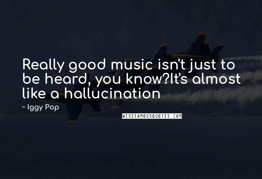 Iggy Pop Quotes: Really good music isn't just to be heard, you know?It's almost like a hallucination