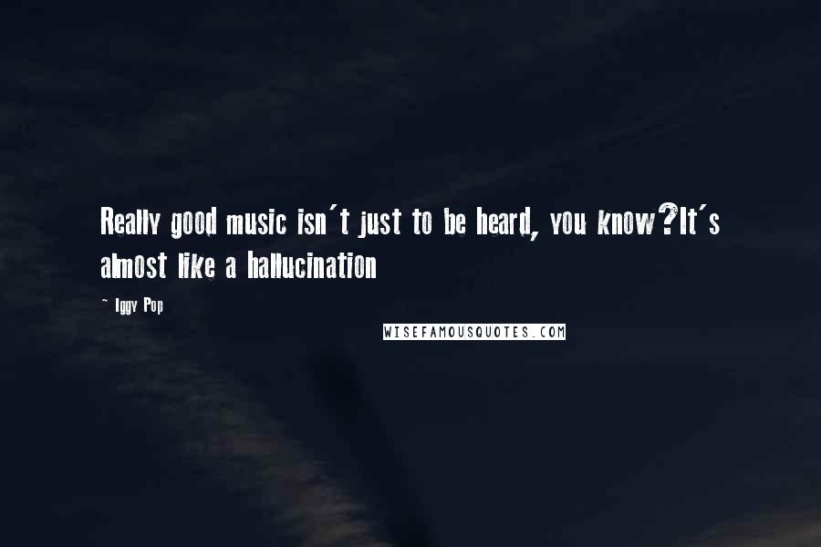 Iggy Pop Quotes: Really good music isn't just to be heard, you know?It's almost like a hallucination