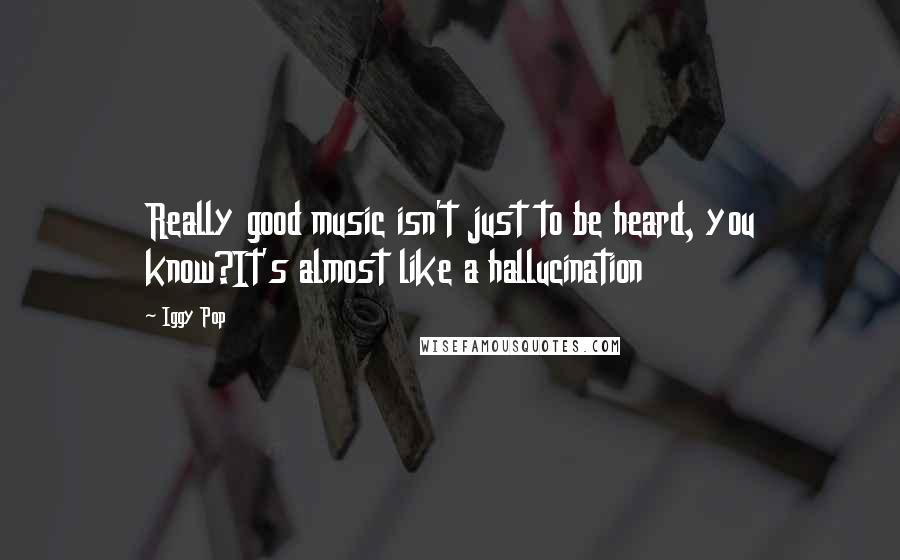 Iggy Pop Quotes: Really good music isn't just to be heard, you know?It's almost like a hallucination