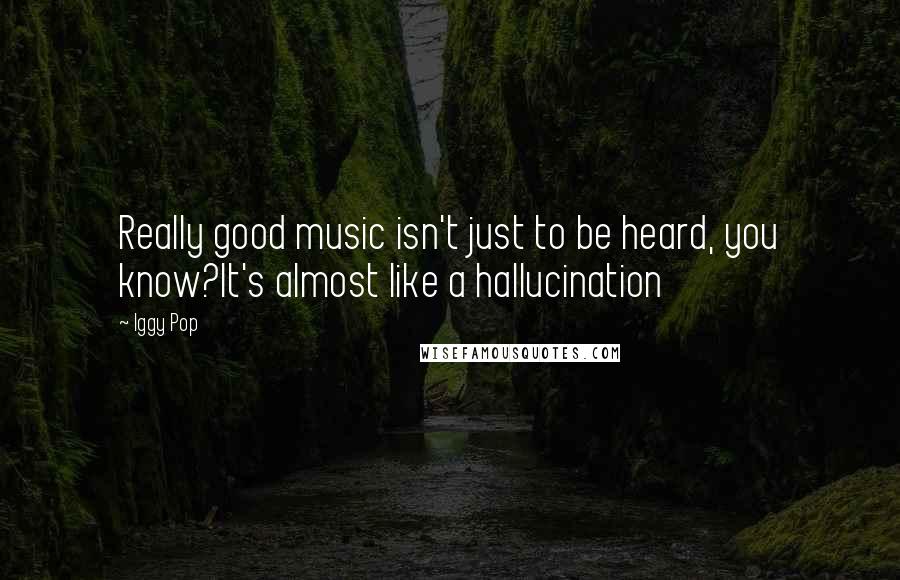 Iggy Pop Quotes: Really good music isn't just to be heard, you know?It's almost like a hallucination