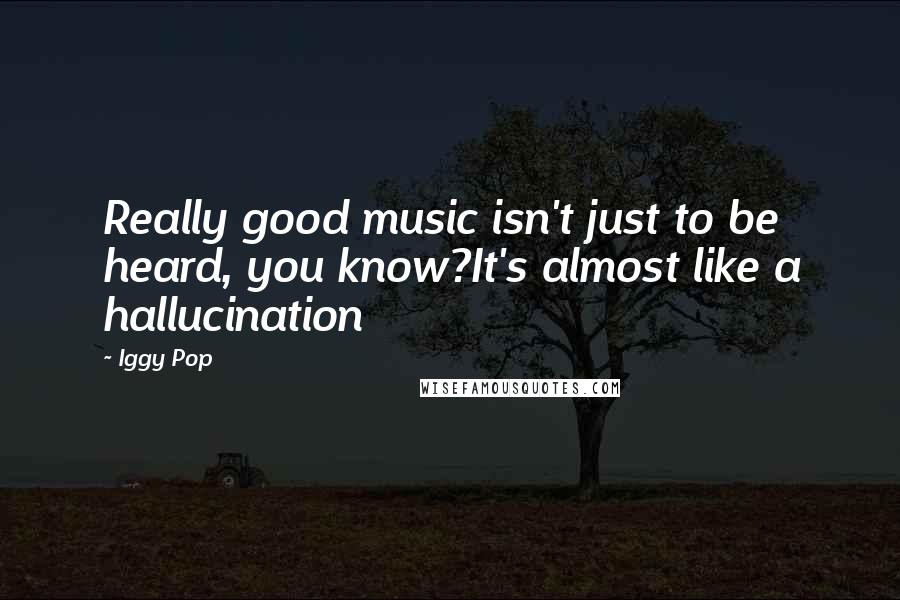 Iggy Pop Quotes: Really good music isn't just to be heard, you know?It's almost like a hallucination