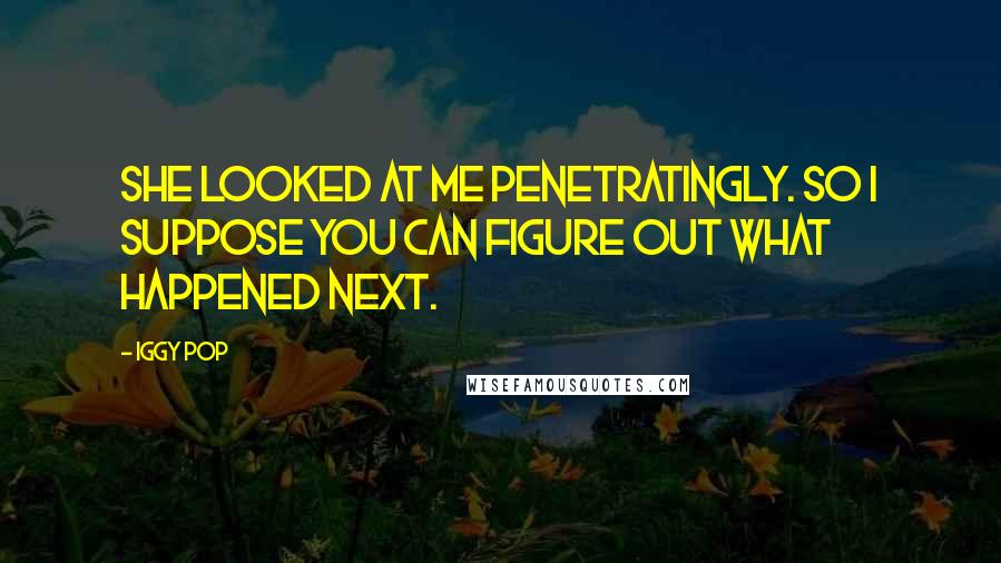 Iggy Pop Quotes: She looked at me penetratingly. So I suppose you can figure out what happened next.