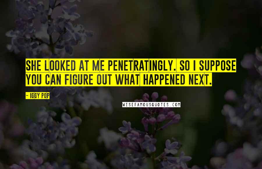 Iggy Pop Quotes: She looked at me penetratingly. So I suppose you can figure out what happened next.