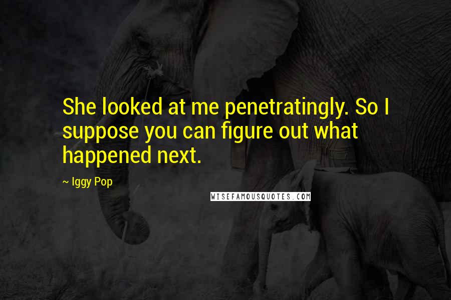 Iggy Pop Quotes: She looked at me penetratingly. So I suppose you can figure out what happened next.