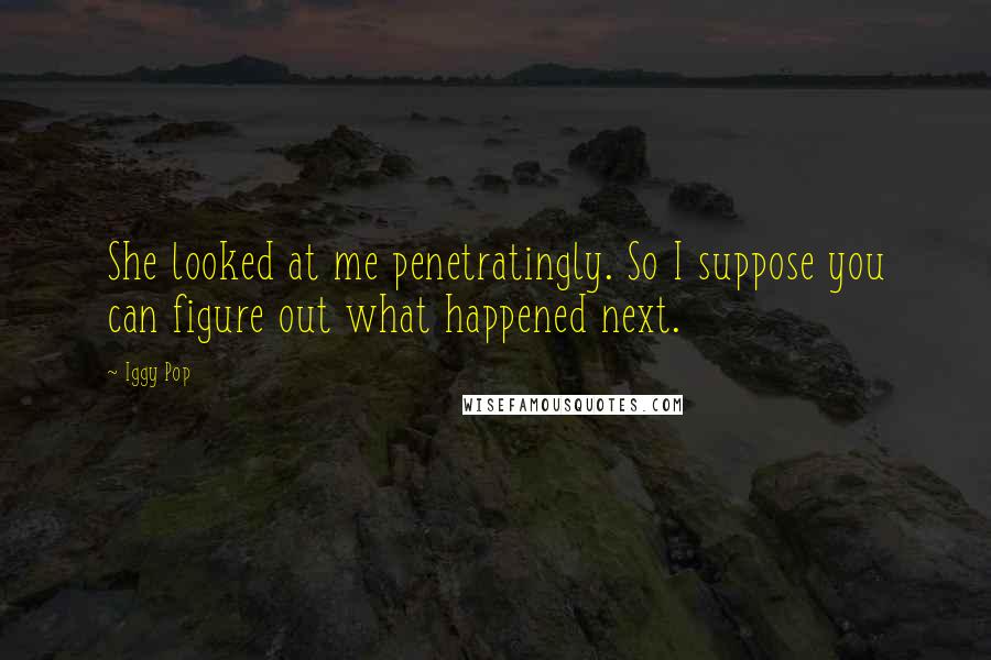 Iggy Pop Quotes: She looked at me penetratingly. So I suppose you can figure out what happened next.