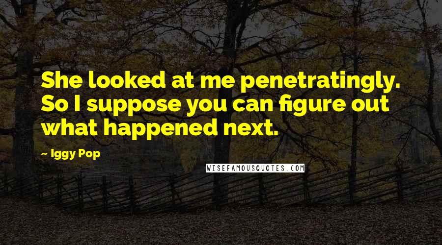 Iggy Pop Quotes: She looked at me penetratingly. So I suppose you can figure out what happened next.