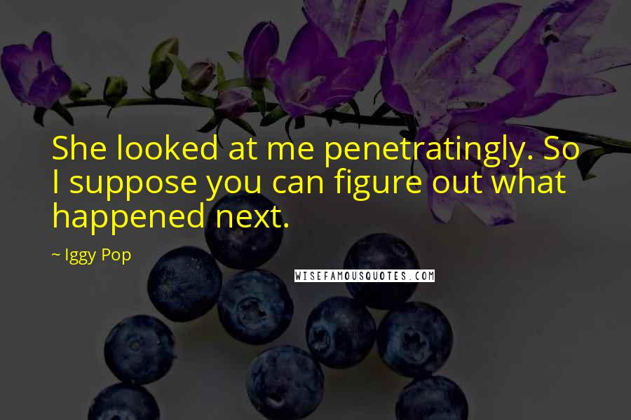 Iggy Pop Quotes: She looked at me penetratingly. So I suppose you can figure out what happened next.