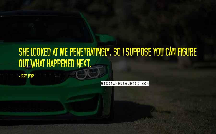 Iggy Pop Quotes: She looked at me penetratingly. So I suppose you can figure out what happened next.