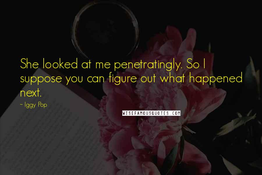 Iggy Pop Quotes: She looked at me penetratingly. So I suppose you can figure out what happened next.