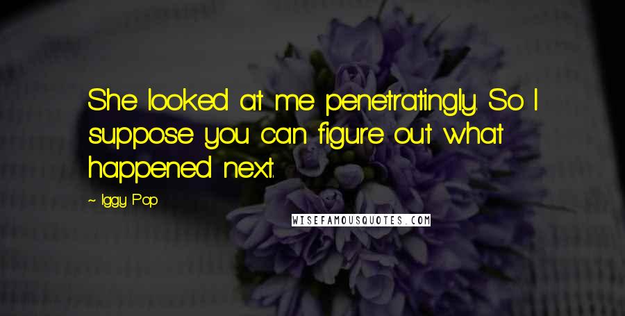 Iggy Pop Quotes: She looked at me penetratingly. So I suppose you can figure out what happened next.