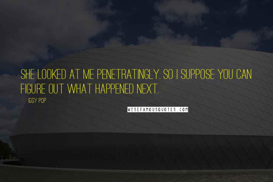 Iggy Pop Quotes: She looked at me penetratingly. So I suppose you can figure out what happened next.