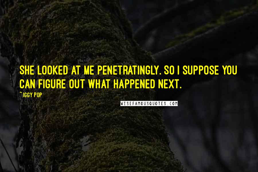 Iggy Pop Quotes: She looked at me penetratingly. So I suppose you can figure out what happened next.