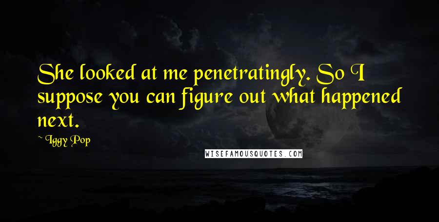 Iggy Pop Quotes: She looked at me penetratingly. So I suppose you can figure out what happened next.