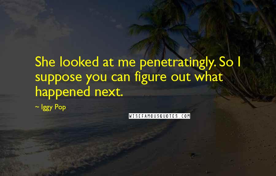 Iggy Pop Quotes: She looked at me penetratingly. So I suppose you can figure out what happened next.