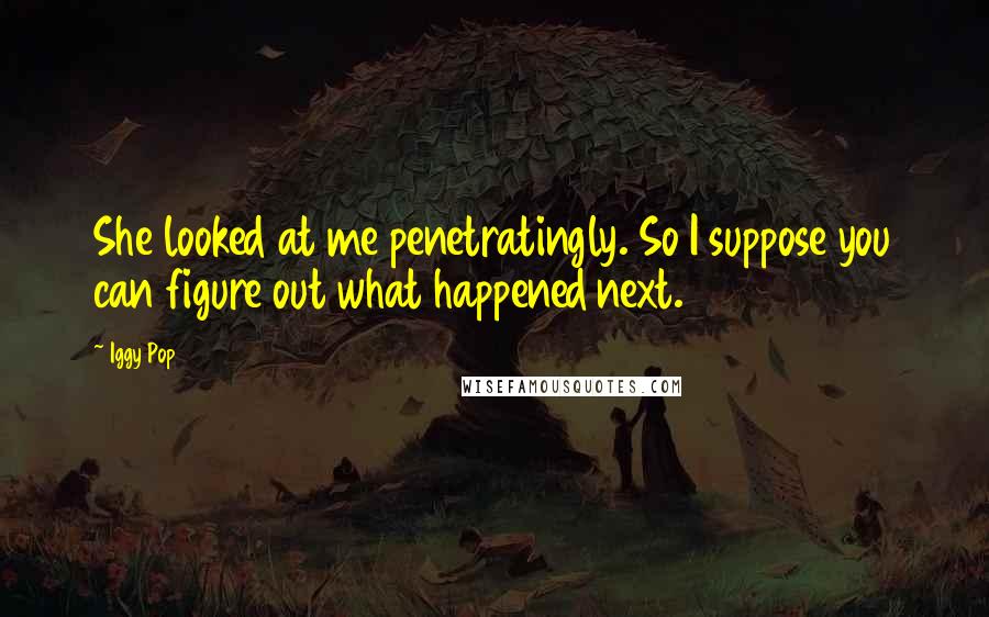 Iggy Pop Quotes: She looked at me penetratingly. So I suppose you can figure out what happened next.