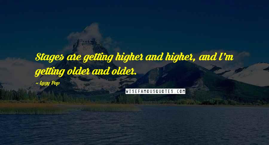 Iggy Pop Quotes: Stages are getting higher and higher, and I'm getting older and older.