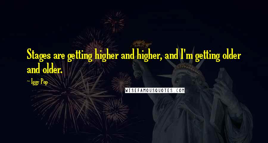 Iggy Pop Quotes: Stages are getting higher and higher, and I'm getting older and older.