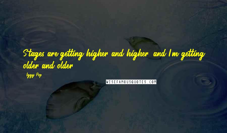 Iggy Pop Quotes: Stages are getting higher and higher, and I'm getting older and older.