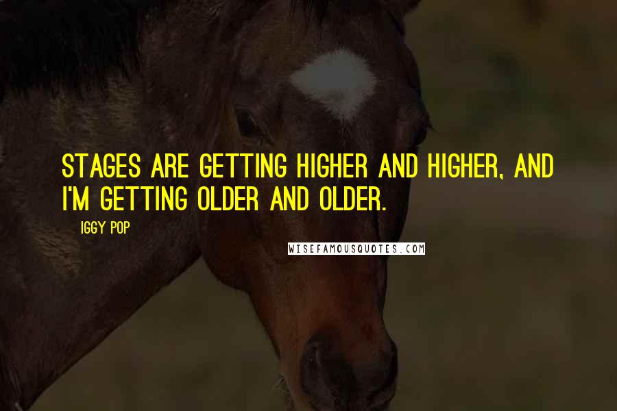 Iggy Pop Quotes: Stages are getting higher and higher, and I'm getting older and older.