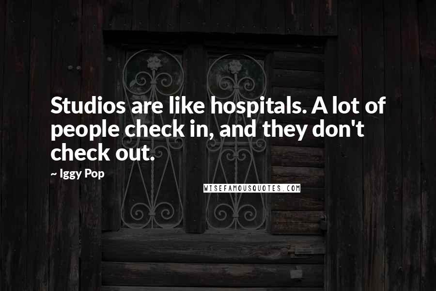 Iggy Pop Quotes: Studios are like hospitals. A lot of people check in, and they don't check out.