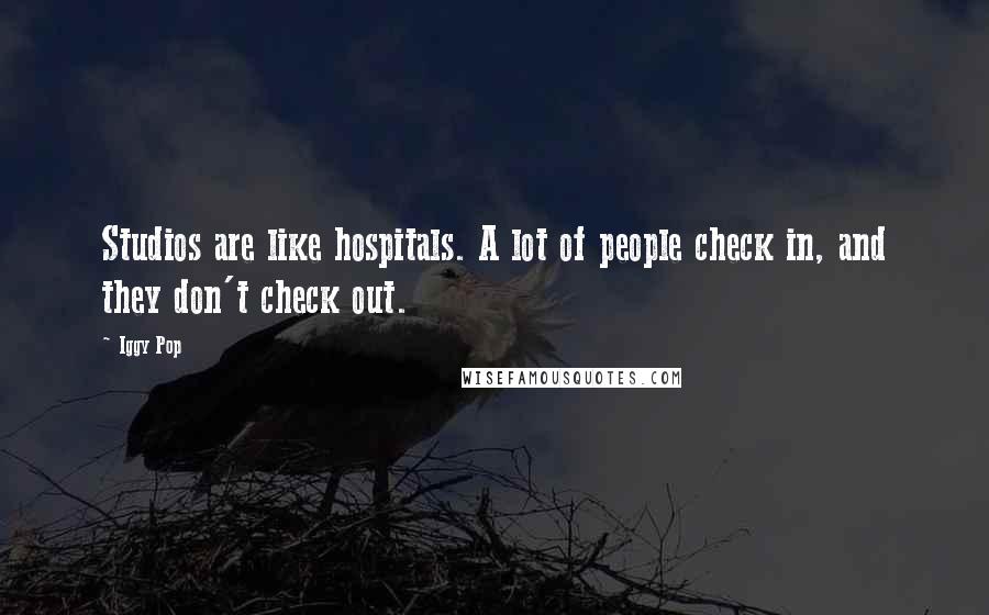 Iggy Pop Quotes: Studios are like hospitals. A lot of people check in, and they don't check out.