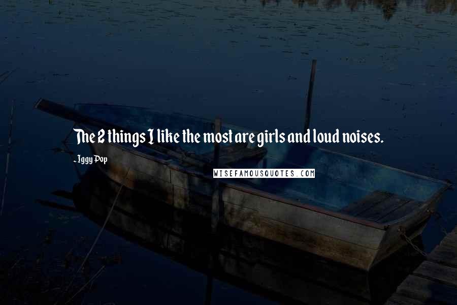 Iggy Pop Quotes: The 2 things I like the most are girls and loud noises.