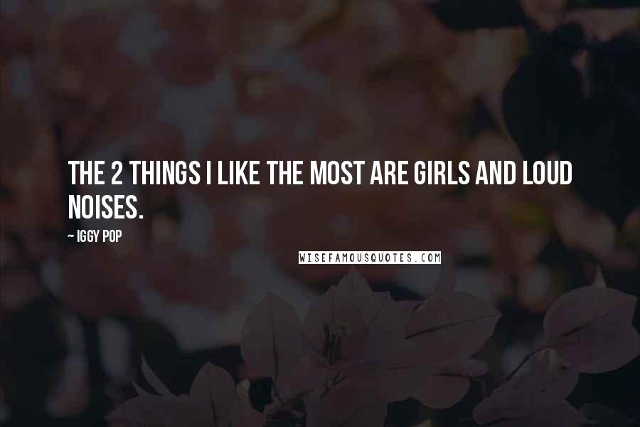 Iggy Pop Quotes: The 2 things I like the most are girls and loud noises.