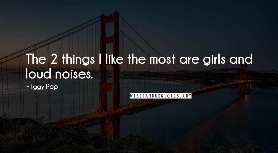 Iggy Pop Quotes: The 2 things I like the most are girls and loud noises.