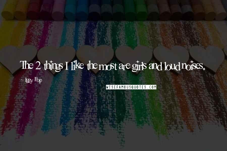 Iggy Pop Quotes: The 2 things I like the most are girls and loud noises.