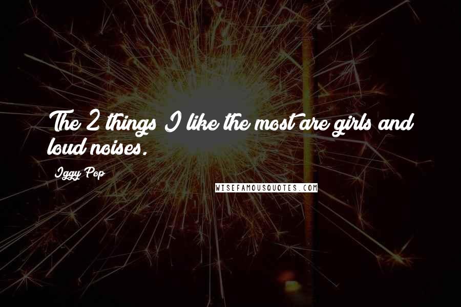 Iggy Pop Quotes: The 2 things I like the most are girls and loud noises.