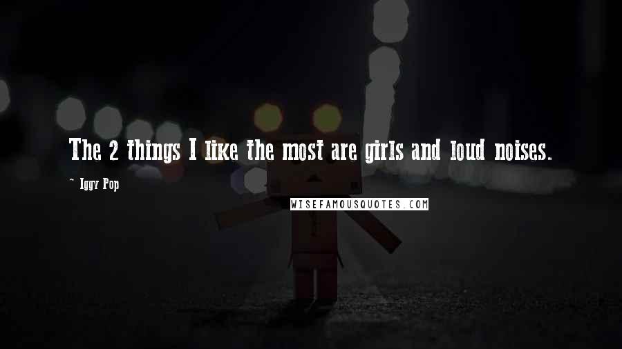 Iggy Pop Quotes: The 2 things I like the most are girls and loud noises.