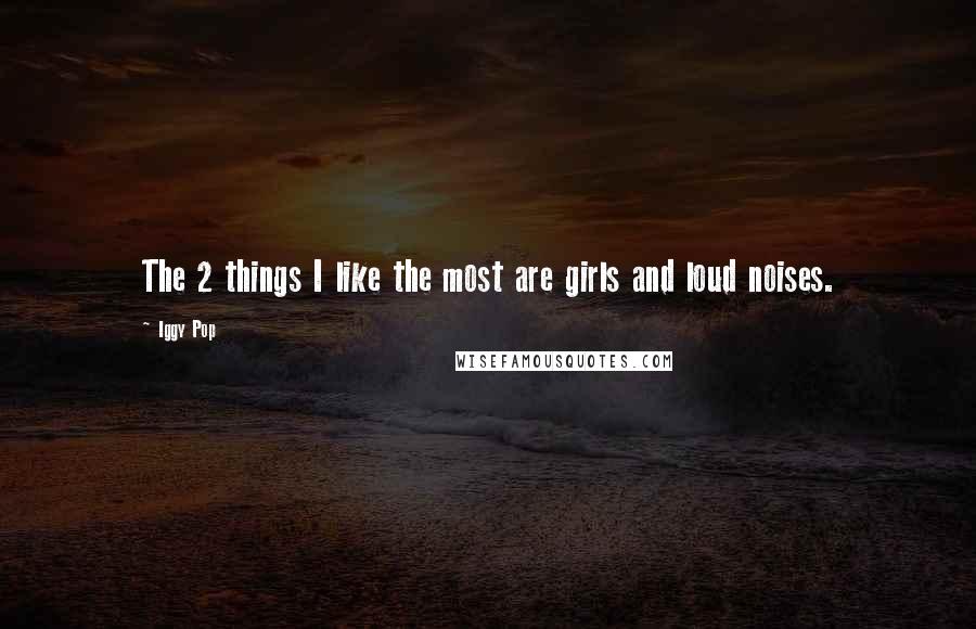 Iggy Pop Quotes: The 2 things I like the most are girls and loud noises.