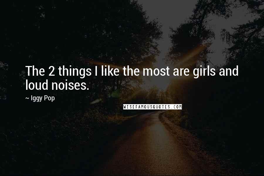 Iggy Pop Quotes: The 2 things I like the most are girls and loud noises.