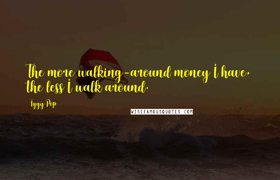 Iggy Pop Quotes: The more walking-around money I have, the less I walk around.